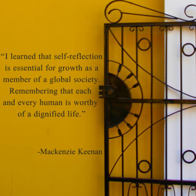 “I learned that self-reflection is essential for growth as a member of a global society. Remembering that each and every human is worthy of a dignified life.”